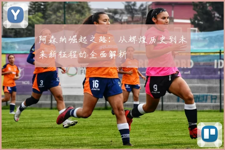 阿森纳崛起之路：从辉煌历史到未来新征程的全面解析