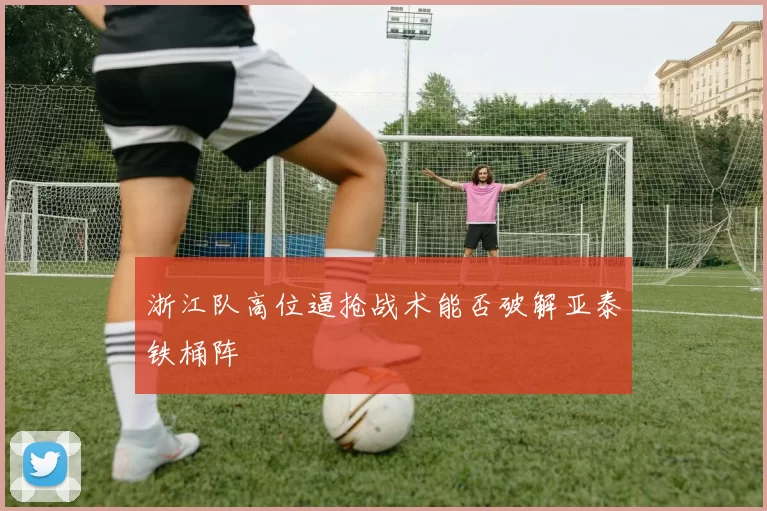 浙江队高位逼抢战术能否破解亚泰铁桶阵