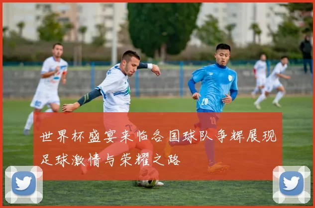 世界杯盛宴来临各国球队争辉展现足球激情与荣耀之路