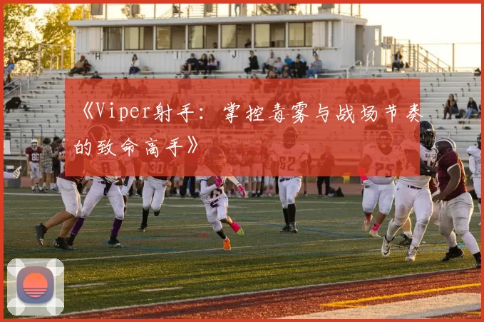 《Viper射手：掌控毒雾与战场节奏的致命高手》