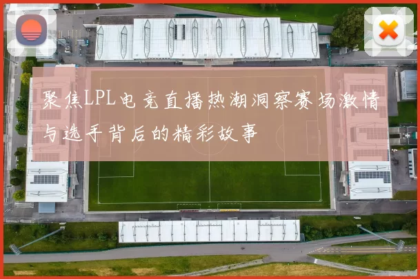聚焦LPL电竞直播热潮洞察赛场激情与选手背后的精彩故事