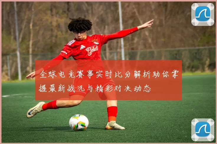 全球电竞赛事实时比分解析助你掌握最新战况与精彩对决动态