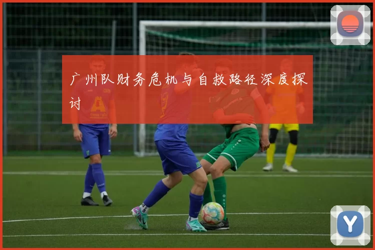 广州队财务危机与自救路径深度探讨