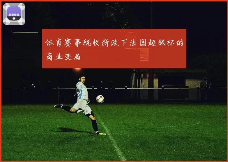 体育赛事税收新政下法国超级杯的商业变局