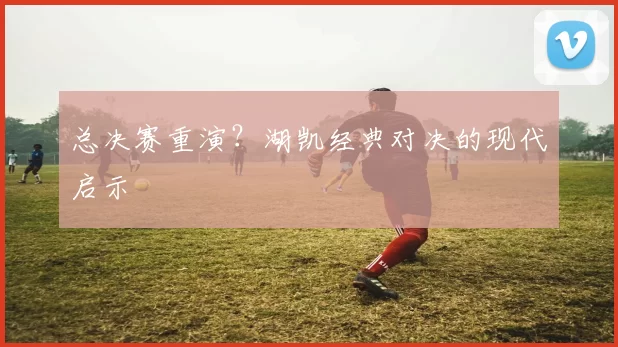 总决赛重演？湖凯经典对决的现代启示