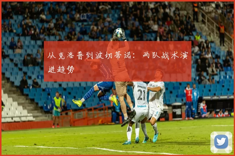 从克洛普到波切蒂诺：两队战术演进趋势