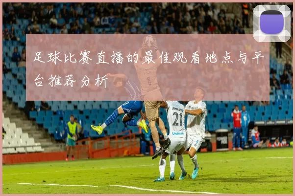 足球比赛直播的最佳观看地点与平台推荐分析