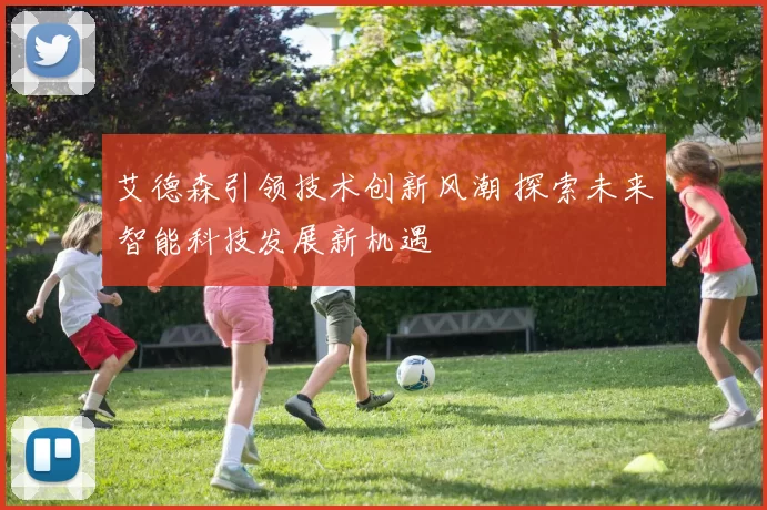 艾德森引领技术创新风潮 探索未来智能科技发展新机遇