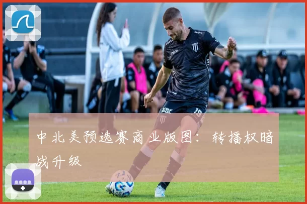 中北美预选赛商业版图：转播权暗战升级