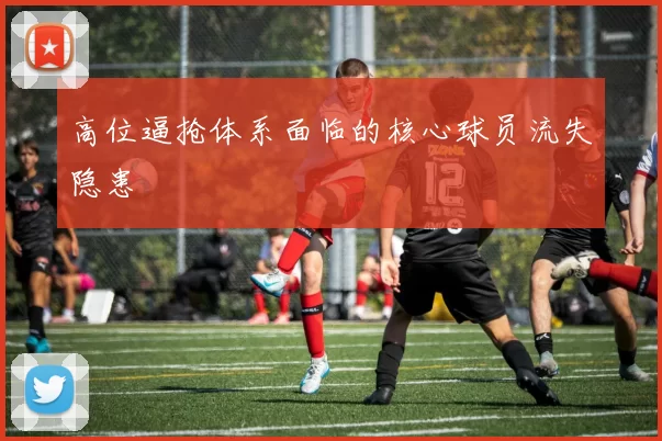 高位逼抢体系面临的核心球员流失隐患