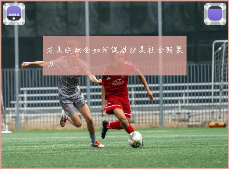 泛美运动会如何促进拉美社会凝聚力