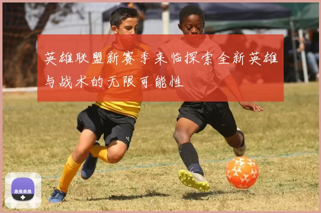 英雄联盟新赛季来临探索全新英雄与战术的无限可能性