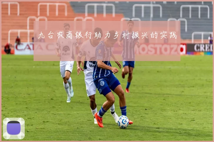 九台农商银行助力乡村振兴的实践