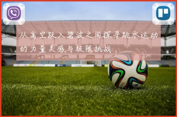 从高空跃入碧波之间探寻跳水运动的力量美感与极限挑战