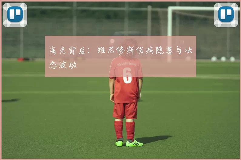 高光背后：维尼修斯伤病隐患与状态波动