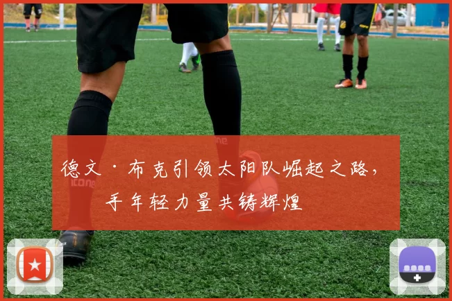 德文·布克引领太阳队崛起之路，携手年轻力量共铸辉煌