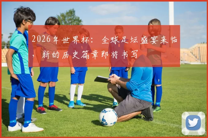 2026年世界杯：全球足坛盛宴来临，新的历史篇章即将书写