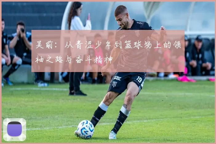 吴前：从青涩少年到篮球场上的领袖之路与奋斗精神