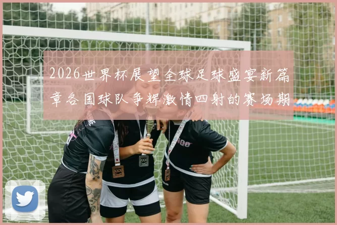 2026世界杯展望全球足球盛宴新篇章各国球队争辉激情四射的赛场期待
