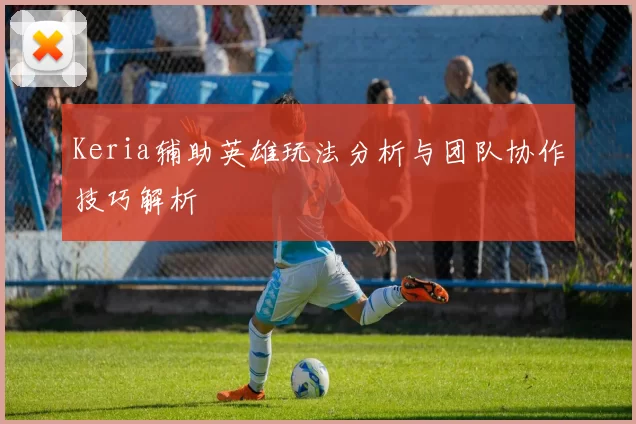 Keria辅助英雄玩法分析与团队协作技巧解析