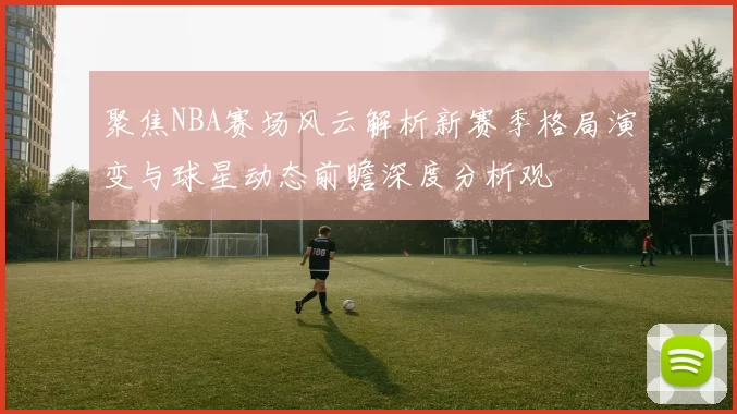 聚焦NBA赛场风云解析新赛季格局演变与球星动态前瞻深度分析观