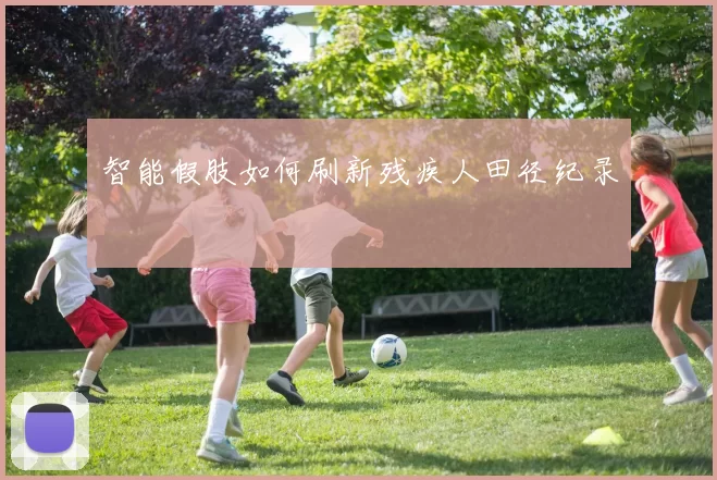 智能假肢如何刷新残疾人田径纪录