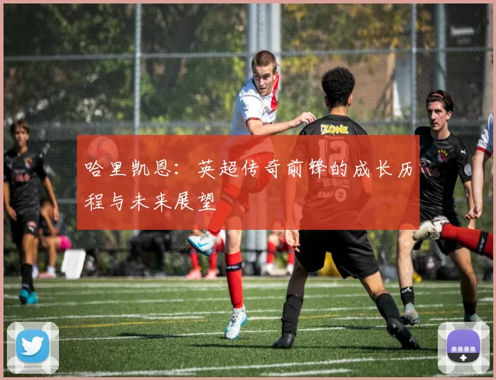 哈里凯恩：英超传奇前锋的成长历程与未来展望