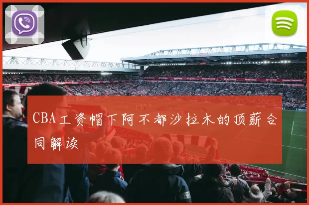 CBA工资帽下阿不都沙拉木的顶薪合同解读